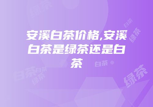 安溪白茶价格,安溪白茶是绿茶还是白茶