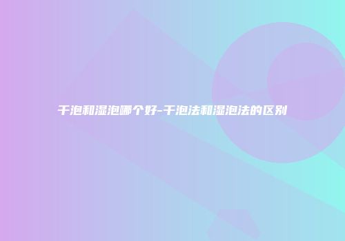干泡和湿泡哪个好-干泡法和湿泡法的区别