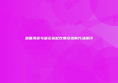 熟普洱茶与菊花搭配饮用及泡制方法探讨