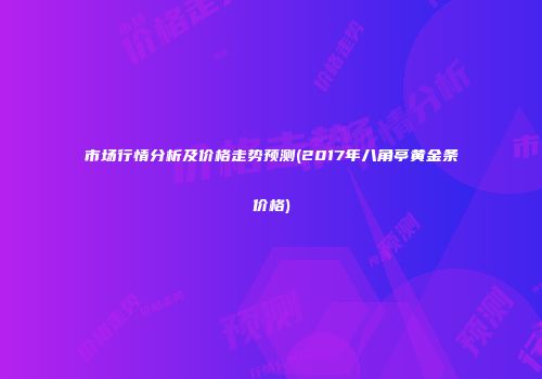 市场行情分析及价格走势预测(2017年八角亭黄金条价格)