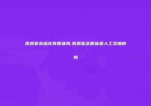 铁观音茶应该有香味吗,铁观音茶香味是人工添加的吗