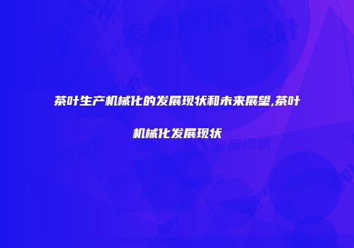 茶叶生产机械化的发展现状和未来展望,茶叶机械化发展现状