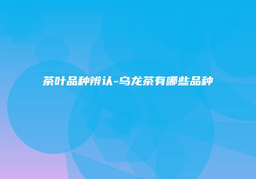 茶叶品种辨认-乌龙茶有哪些品种