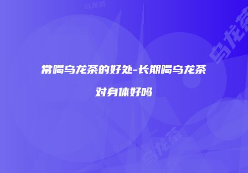 常喝乌龙茶的好处-长期喝乌龙茶对身体好吗