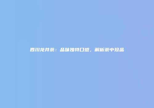四川龙井茶：品味独特口感，解析茶中珍品