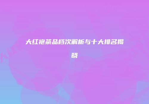 大红袍茶品档次解析与十大排名揭晓