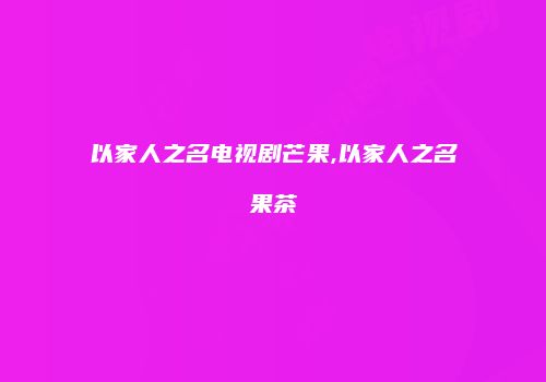 以家人之名电视剧芒果,以家人之名果茶