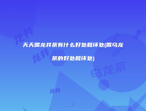 天天喝龙井茶有什么好处和坏处(喝乌龙茶的好处和坏处)