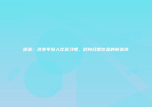 凉茶：改变年轻人饮茶习惯，迈向日常饮品的新选择