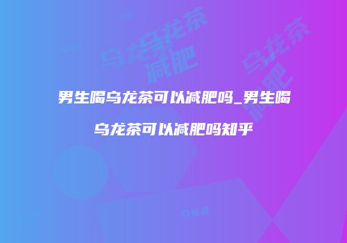 男生喝乌龙茶可以减肥吗_男生喝乌龙茶可以减肥吗知乎
