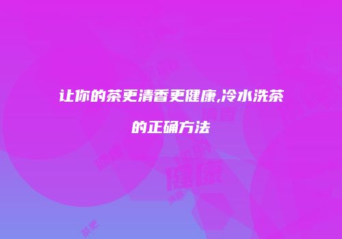 让你的茶更清香更健康,冷水洗茶的正确方法