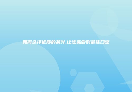 如何选择优质的茶叶,让您品尝到最佳口感