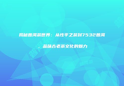 揭秘普洱茶世界：从性平之茶到7532普洱，品味古老茶文化的魅力