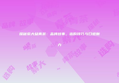 探秘紫大益青茶：品牌故事、选购技巧与口感魅力