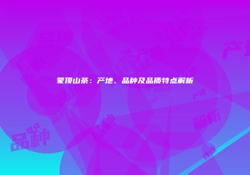 蒙顶山茶：产地、品种及品质特点解析