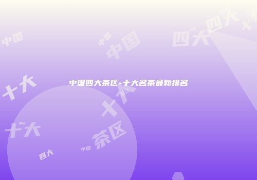 中国四大茶区-十大名茶最新排名