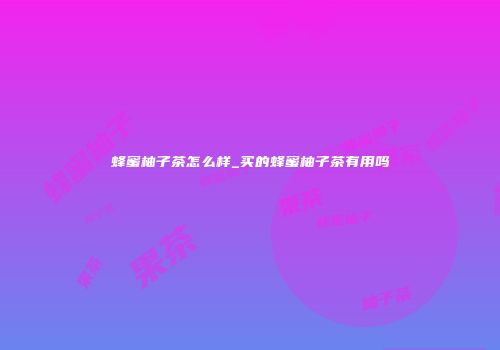 蜂蜜柚子茶怎么样_买的蜂蜜柚子茶有用吗