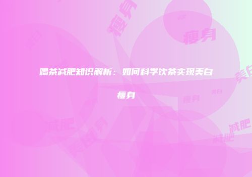 喝茶减肥知识解析：如何科学饮茶实现美白瘦身