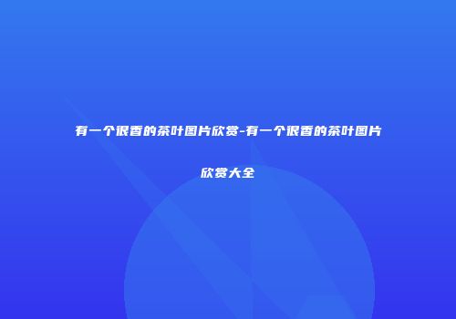 有一个很香的茶叶图片欣赏-有一个很香的茶叶图片欣赏大全