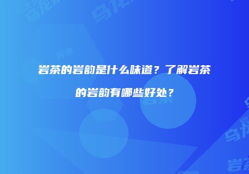 岩茶的岩韵是什么味道？了解岩茶的岩韵有哪些好处？