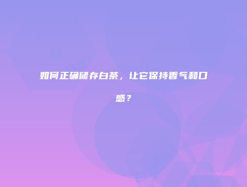 如何正确储存白茶，让它保持香气和口感？