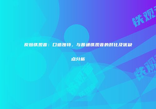 炭焙铁观音：口感独特，与普通铁观音的对比及优缺点分析