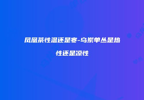 凤凰茶性温还是寒-乌岽单丛是热性还是凉性