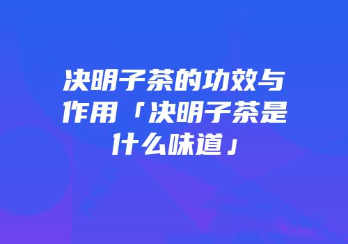 决明子茶的功效与作用「决明子茶是什么味道」