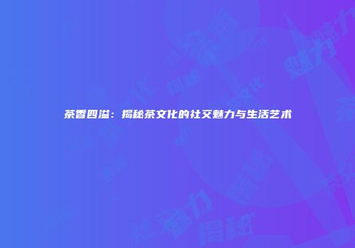 茶香四溢：揭秘茶文化的社交魅力与生活艺术