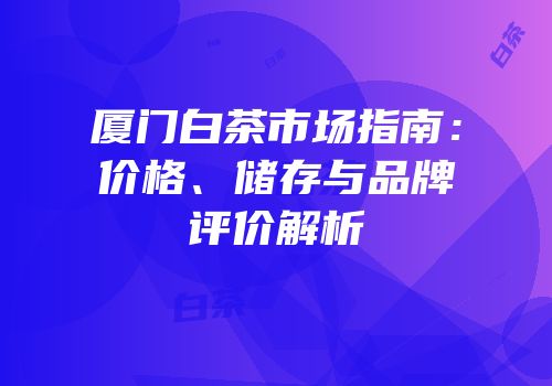 厦门白茶市场指南：价格、储存与品牌评价解析