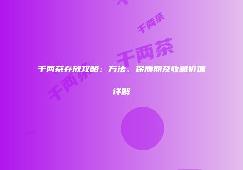 千两茶存放攻略：方法、保质期及收藏价值详解