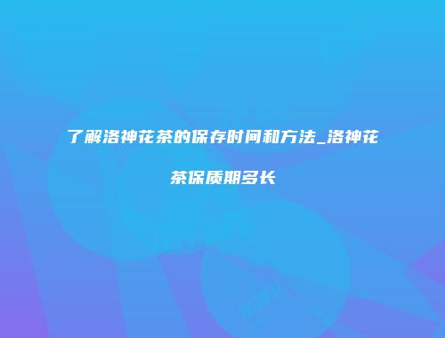 了解洛神花茶的保存时间和方法_洛神花茶保质期多长