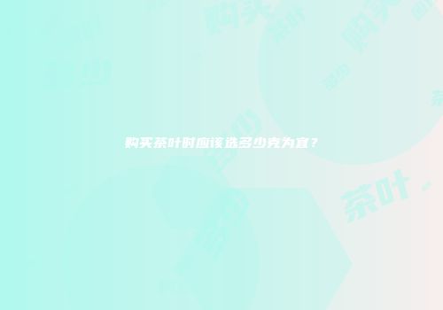 购买茶叶时应该选多少克为宜？