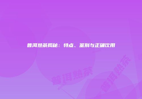 普洱熟茶揭秘：特点、鉴别与正确饮用