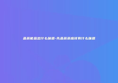 品茶能品出什么味道-先品茶茶应该有什么味道