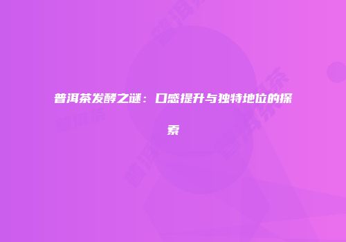 普洱茶发酵之谜：口感提升与独特地位的探索