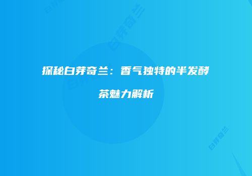 探秘白芽奇兰：香气独特的半发酵茶魅力解析