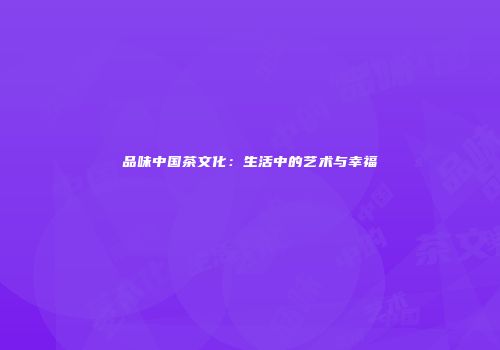 品味中国茶文化：生活中的艺术与幸福