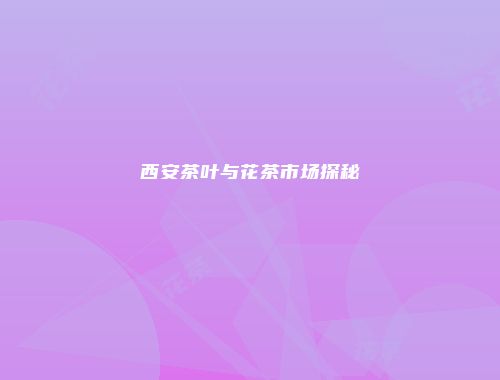 西安茶叶与花茶市场探秘