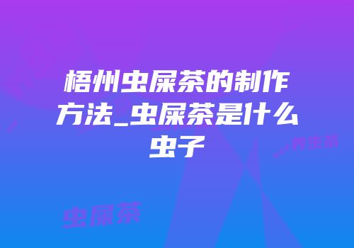 梧州虫屎茶的制作方法_虫屎茶是什么虫子