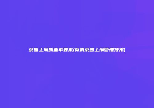 茶园土壤的基本要求(有机茶园土壤管理技术)