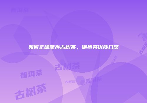 如何正确储存古树茶，保持其优质口感