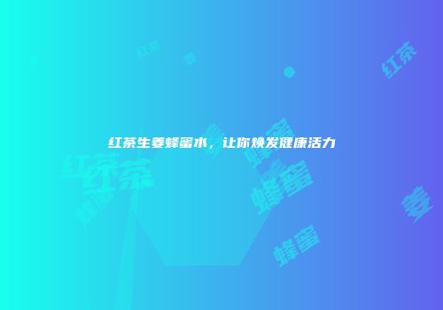 红茶生姜蜂蜜水，让你焕发健康活力