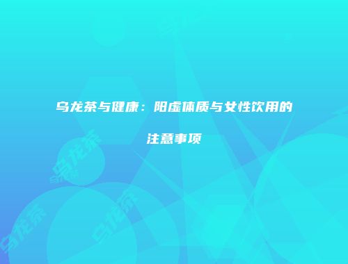 乌龙茶与健康：阳虚体质与女性饮用的注意事项