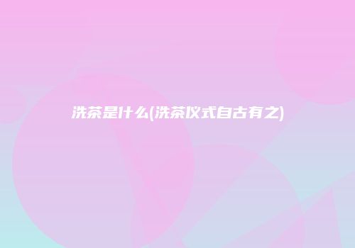 洗茶是什么(洗茶仪式自古有之)