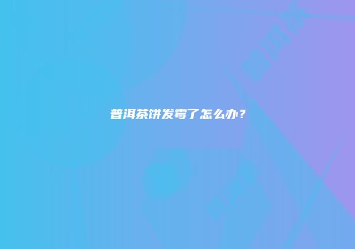 普洱茶饼发霉了怎么办？