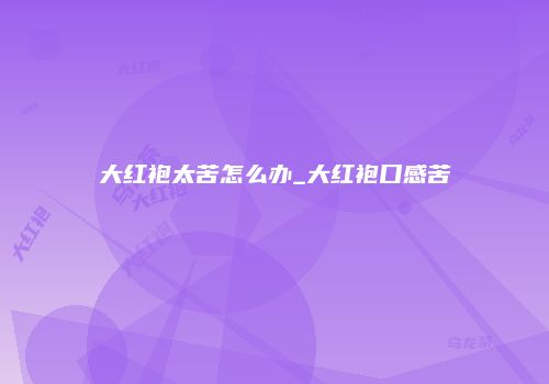 大红袍太苦怎么办_大红袍口感苦