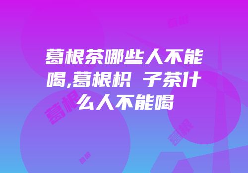 葛根茶哪些人不能喝,葛根枳椇子茶什么人不能喝