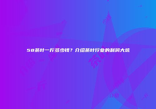 58茶叶一斤多少钱？介绍茶叶行业的利润大坑