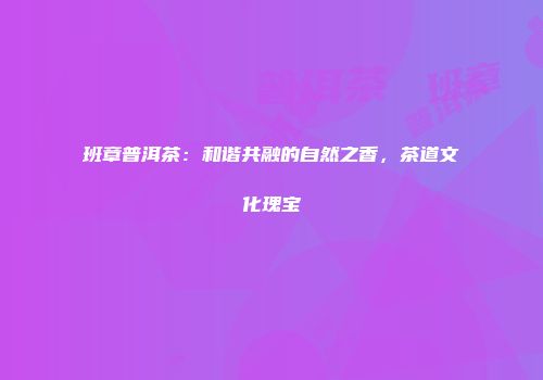 班章普洱茶：和谐共融的自然之香，茶道文化瑰宝